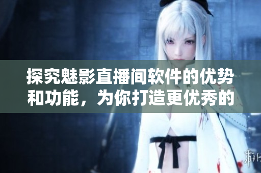 探究魅影直播间软件的优势和功能，为你打造更优秀的直播体验!