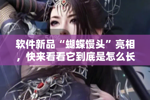 软件新品“蝴蝶馒头”亮相，快来看看它到底是怎么长成的！