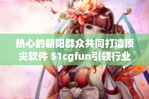 热心的朝阳群众共同打造顶尖软件 51cgfun引领行业发展