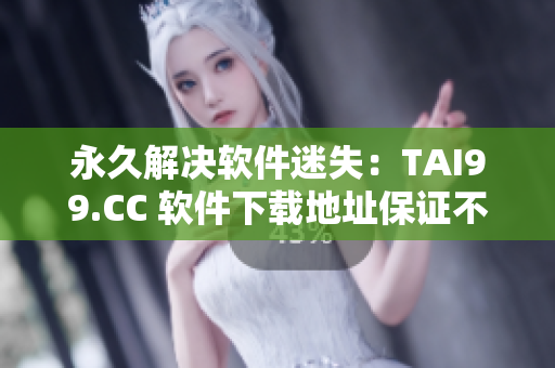 永久解决软件迷失：TAI99.CC 软件下载地址保证不失效
