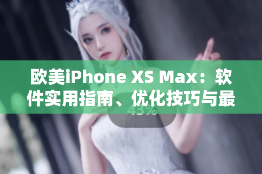 欧美iPhone XS Max：软件实用指南、优化技巧与最佳应用推荐