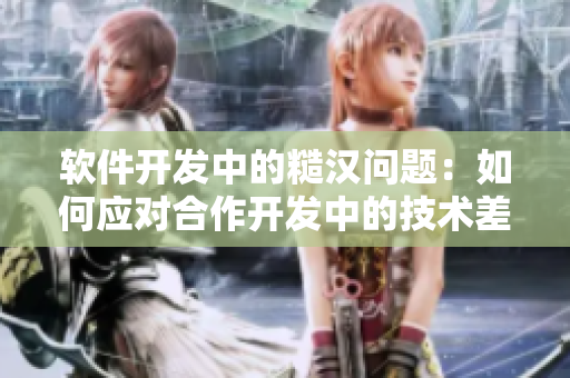 软件开发中的糙汉问题：如何应对合作开发中的技术差异和沟通障碍？