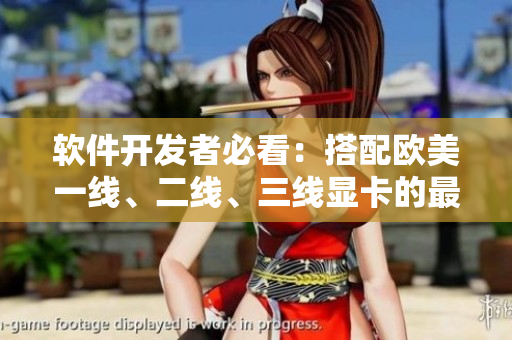 软件开发者必看：搭配欧美一线、二线、三线显卡的最佳方案