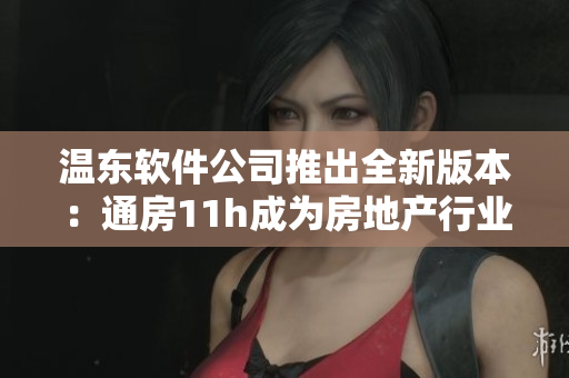 温东软件公司推出全新版本：通房11h成为房地产行业首选
