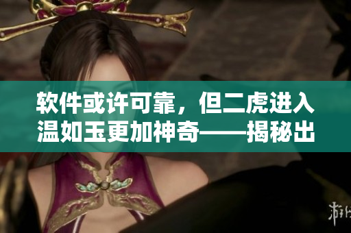 软件或许可靠，但二虎进入温如玉更加神奇——揭秘出现在哪一章！