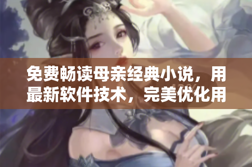 免费畅读母亲经典小说，用最新软件技术，完美优化用户体验！