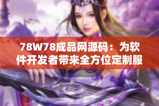 78W78成品网源码：为软件开发者带来全方位定制服务的首选平台