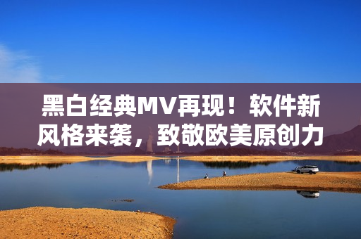黑白经典MV再现！软件新风格来袭，致敬欧美原创力！