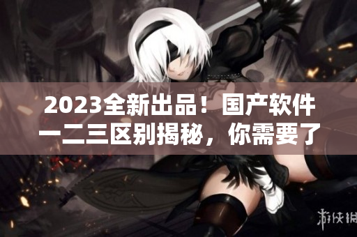 2023全新出品！国产软件一二三区别揭秘，你需要了解的全在这里！