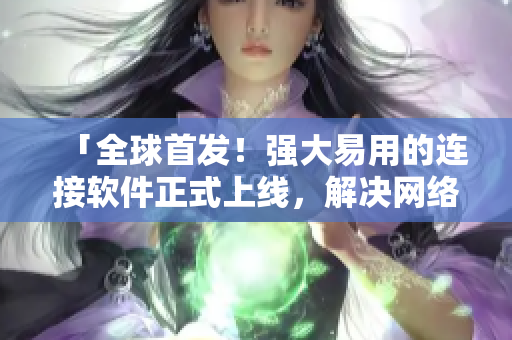 「全球首发！强大易用的连接软件正式上线，解决网络瓶颈」