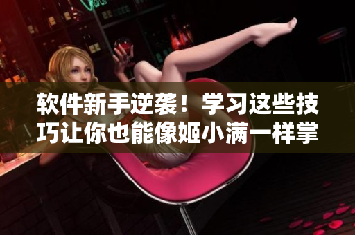 软件新手逆袭！学习这些技巧让你也能像姬小满一样掌握软件技能