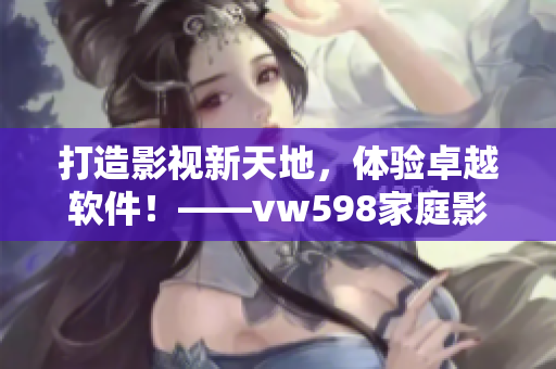 打造影视新天地，体验卓越软件！——vw598家庭影院软件重磅推荐