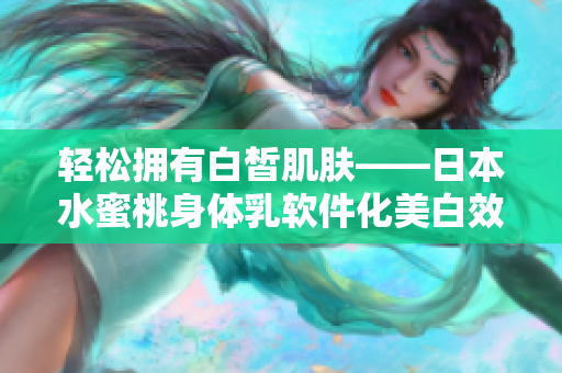轻松拥有白皙肌肤——日本水蜜桃身体乳软件化美白效果！