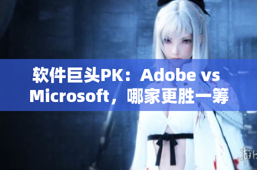 软件巨头PK：Adobe vs Microsoft，哪家更胜一筹？
