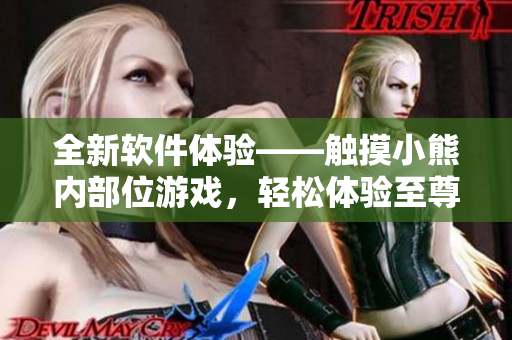 全新软件体验——触摸小熊内部位游戏，轻松体验至尊操作！