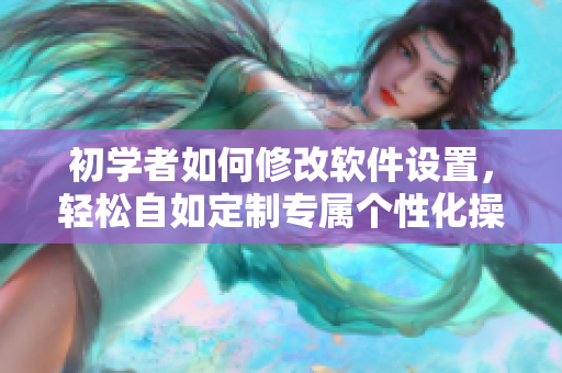 初学者如何修改软件设置，轻松自如定制专属个性化操作