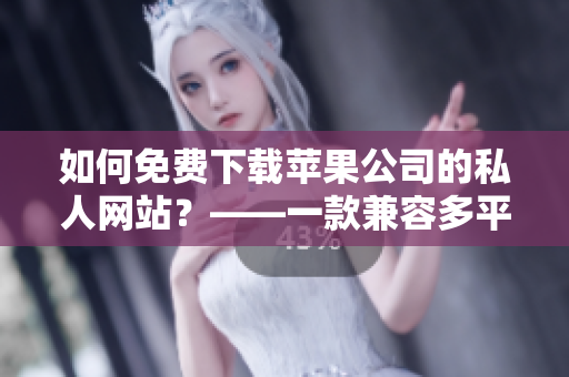 如何免费下载苹果公司的私人网站？——一款兼容多平台的高效软件指南