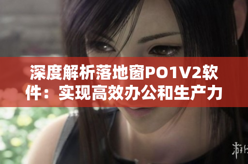 深度解析落地窗PO1V2软件：实现高效办公和生产力提升