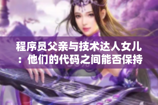 程序员父亲与技术达人女儿：他们的代码之间能否保持联通？