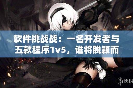 软件挑战战：一名开发者与五款程序1v5，谁将脱颖而出？