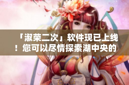 「淑荣二次」软件现已上线！您可以尽情探索湖中央的新功能！