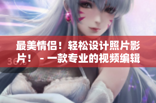 最美情侣！轻松设计照片影片！ - 一款专业的视频编辑软件
