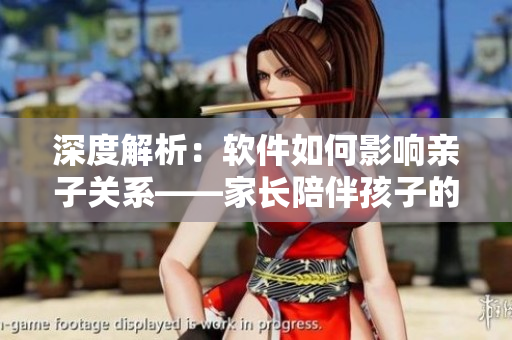 深度解析：软件如何影响亲子关系——家长陪伴孩子的心理挑战