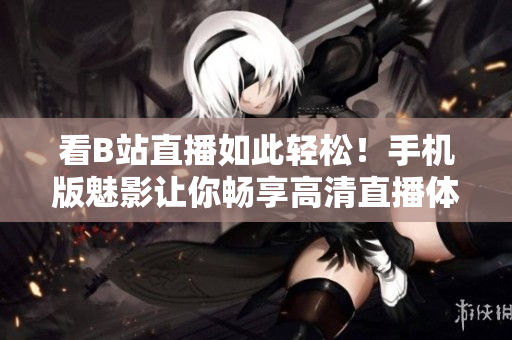 看B站直播如此轻松！手机版魅影让你畅享高清直播体验