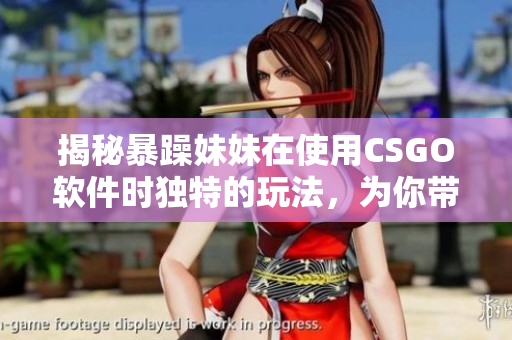 揭秘暴躁妹妹在使用CSGO软件时独特的玩法，为你带来新的视听享受