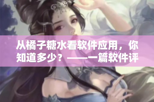 从橘子糖水看软件应用，你知道多少？——一篇软件评测