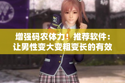 增强码农体力！推荐软件：让男性变大变粗变长的有效方法