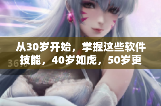 从30岁开始，掌握这些软件技能，40岁如虎，50岁更胜从前