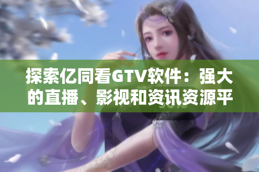 探索亿同看GTV软件：强大的直播、影视和资讯资源平台