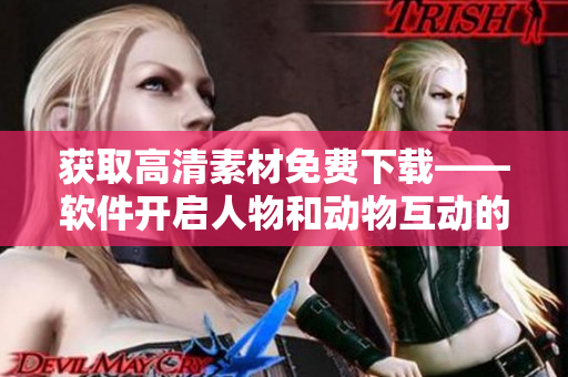 获取高清素材免费下载——软件开启人物和动物互动的新篇章