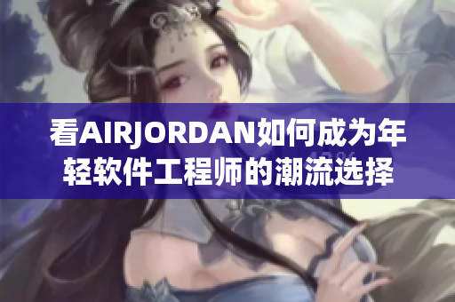 看AIRJORDAN如何成为年轻软件工程师的潮流选择