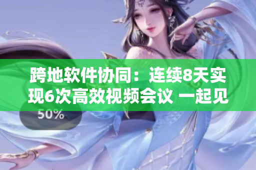 跨地软件协同：连续8天实现6次高效视频会议 一起见面一整晚