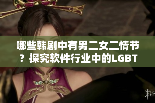 哪些韩剧中有男二女二情节？探究软件行业中的LGBTQ+表现