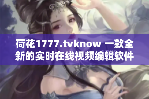 荷花1777.tvknow 一款全新的实时在线视频编辑软件