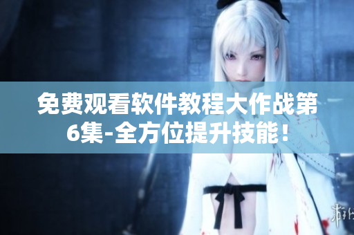 免费观看软件教程大作战第6集-全方位提升技能！