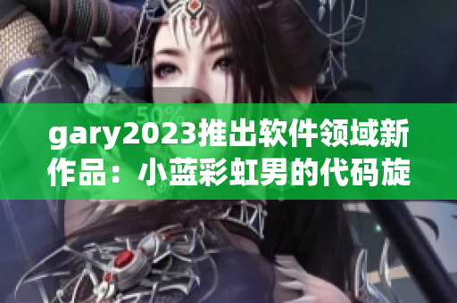 gary2023推出软件领域新作品：小蓝彩虹男的代码旋律！