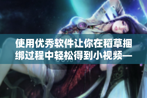 使用优秀软件让你在稻草捆绑过程中轻松得到小视频——体验分享