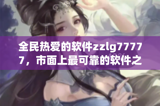 全民热爱的软件zzlg77777，市面上最可靠的软件之一！