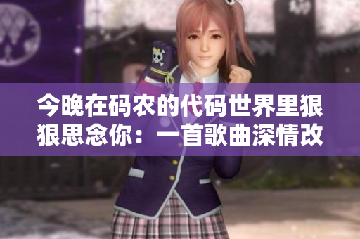 今晚在码农的代码世界里狠狠思念你：一首歌曲深情改编