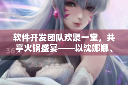 软件开发团队欢聚一堂，共享火锅盛宴——以沈娜娜、苏清歌为名的庆功宴