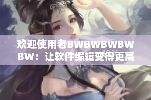欢迎使用老BWBWBWBWBW：让软件编辑变得更高效！