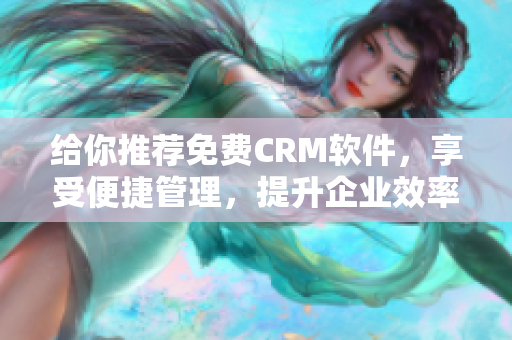 给你推荐免费CRM软件，享受便捷管理，提升企业效率