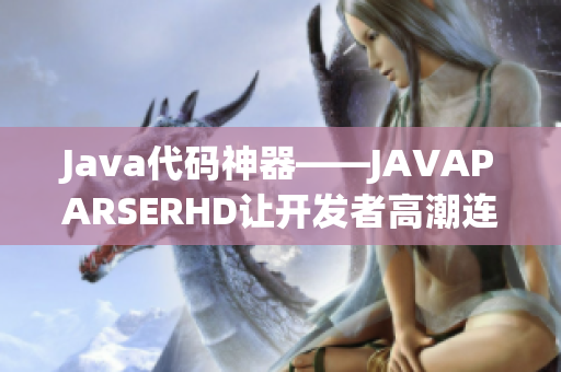 Java代码神器——JAVAPARSERHD让开发者高潮连连！