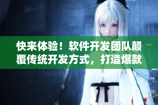 快来体验！软件开发团队颠覆传统开发方式，打造爆款软件