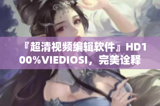 『超清视频编辑软件』HD100%VIEDIOSI，完美诠释高清编辑奇迹！