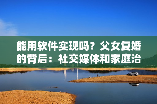 能用软件实现吗？父女复婚的背后：社交媒体和家庭治疗的作用